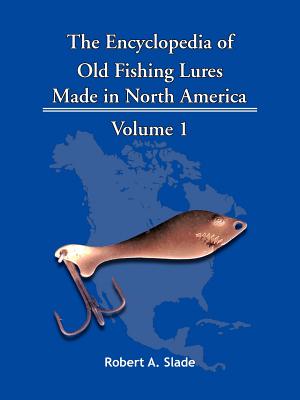 The Encyclopedia of Old Fishing Lures: Made in North America - Volume 1 - Slade, Robert A