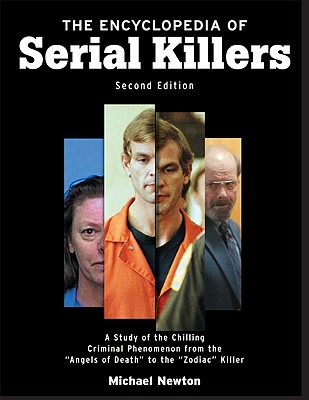 The Encyclopedia of Serial Killers, Second Edition: A Study of the Chilling Criminal Phenomenon from the Angels of Death to the Zodiac Killer - Newton, Michael