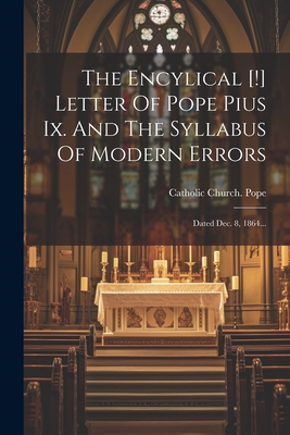 The Encylical [!] Letter Of Pope Pius Ix. And The Syllabus Of Modern Errors: Dated Dec. 8, 1864... - Catholic Church Pope (1846-1878 Pius (Creator)