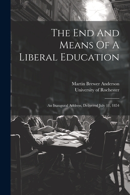 The End And Means Of A Liberal Education: An Inaugural Address, Delivered July 11, 1854 - Anderson, Martin Brewer, and University Of Rochester (Creator)