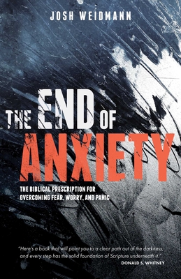 The End of Anxiety: The Biblical Prescription for Overcoming Fear, Worry, and Panic - Weidmann, Josh