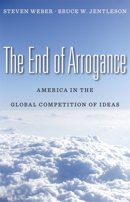 The End of Arrogance: America in the Global Competition of Ideas - Weber, Steven, and Jentleson, Bruce W