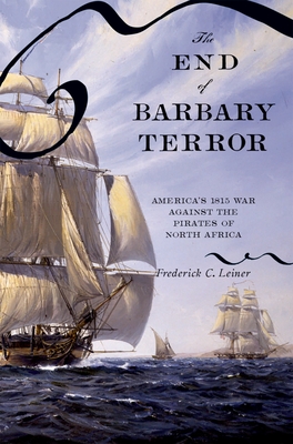 The End of Barbary Terror: America's 1815 War Against the Pirates of North Africa - Leiner, Frederick C