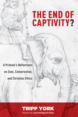 The End of Captivity?: A Primate's Reflections on Zoos, Conservation, and Christian Ethics - York, Tripp, and Hobgood-Oster, Laura (Foreword by)