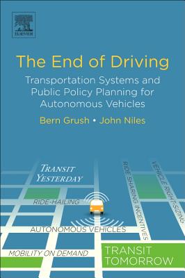 The End of Driving: Transportation Systems and Public Policy Planning for Autonomous Vehicles - Grush, Bern, and Niles, John, Dr.