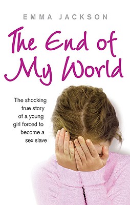 The End of My World: The Shocking True Story of a Young Girl Forced to Become a Sex Slave - Jackson, Emma