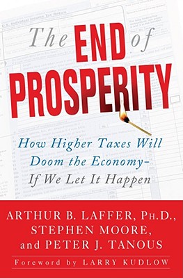 The End of Prosperity: How Higher Taxes Will Doom the Economy--If We Let It Happen - Laffer, Arthur B, Dr., PhD, and Moore, Stephen, and Tanous, Peter J