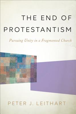 The End of Protestantism: Pursuing Unity in a Fragmented Church - Leithart, Peter J