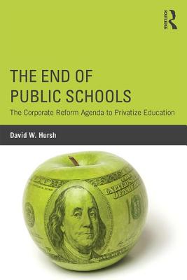 The End of Public Schools: The Corporate Reform Agenda to Privatize Education - Hursh, David W