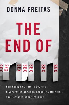 The End of Sex: How Hookup Culture is Leaving a Generation Unhappy, Sexually Unfulfilled, and Confused About Intimacy - Freitas, Donna