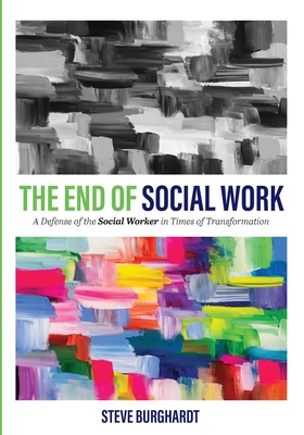 The End of Social Work: A Defense of the Social Worker in Times of Transformation - Burghardt, Steve