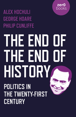 The End of the End of History: Politics in the Twenty-First Century - Hochuli, Alex, and Hoare, George, and Cunliffe, Philip