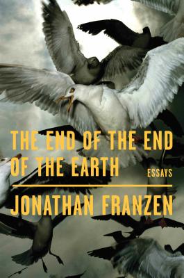 The End of the End of the Earth: Essays - Franzen, Jonathan