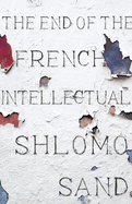The End of the French Intellectual: From Zola to Houellebecq