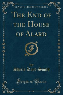 The End of the House of Alard (Classic Reprint) - Kaye-Smith, Sheila