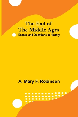 The End Of The Middle Ages: Essays And Questions In History - Mary F Robinson, A