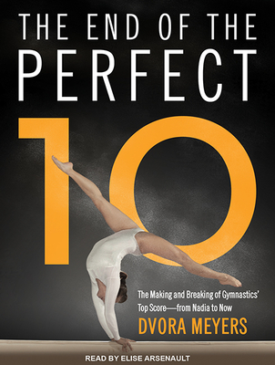 The End of the Perfect 10: The Making and Breaking of Gymnastics' Top Score from Nadia to Now - Meyers, Dvora, and Arsenault, Elise (Narrator)