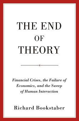 The End of Theory: Financial Crises, the Failure of Economics, and the Sweep of Human Interaction - Bookstaber, Richard