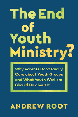 The End of Youth Ministry?: Why Parents Don't Really Care about Youth Groups and What Youth Workers Should Do about It - Root, Andrew
