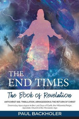 The End Times, the Book of Revelation, Antichrist 666, Tribulation, Armageddon and the Return of Christ: Doomsday Apocalypse in the Last Days of Earth, the Millennial Reign, Apostate Church & the Messianic Age - Backholer, Paul