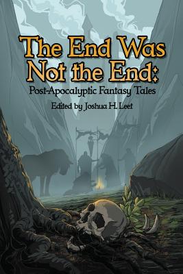 The End Was Not the End: Post-Apocalyptic Fantasy Tales - Leet, Joshua H (Editor)