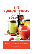 The Endometriosis Juice Solution: Juicing Your Way to Relief from Endometriosis