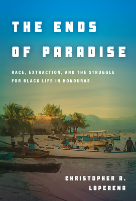 The Ends of Paradise: Race, Extraction, and the Struggle for Black Life in Honduras - Loperena, Christopher