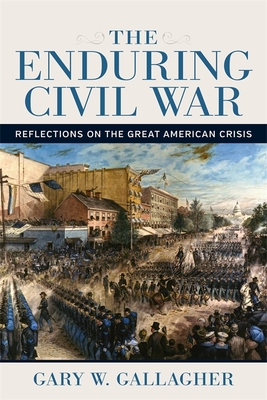 The Enduring Civil War: Reflections on the Great American Crisis - Gallagher, Gary W, Professor