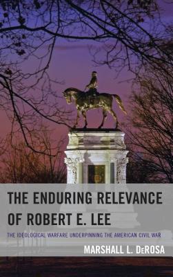 The Enduring Relevance of Robert E. Lee: The Ideological Warfare Underpinning the American Civil War - DeRosa, Marshall L.