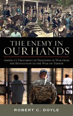 The Enemy in Our Hands: America's Treatment of Enemy Prisoners of War from the Revolution to the War on Terror - Doyle, Robert C, Dr., and Krammer, Arnold P (Foreword by)