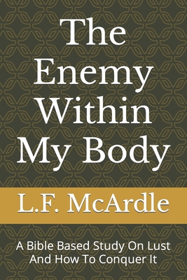 The Enemy Within My Body: A Bible Based Study On Lust And How To Conquer It - McArdle, L F