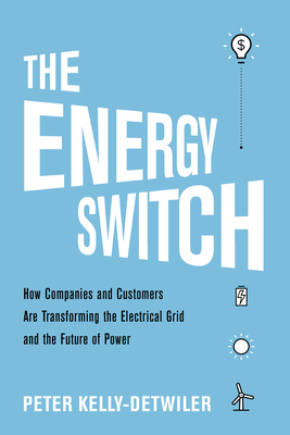 The Energy Switch: How Companies and Customers Are Transforming the Electrical Grid and the Future of Power - Kelly-Detwiler, Peter