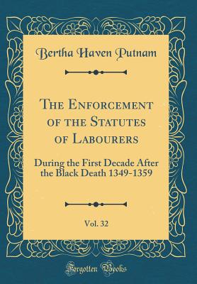 The Enforcement of the Statutes of Labourers, Vol. 32: During the First Decade After the Black Death 1349-1359 (Classic Reprint) - Putnam, Bertha Haven