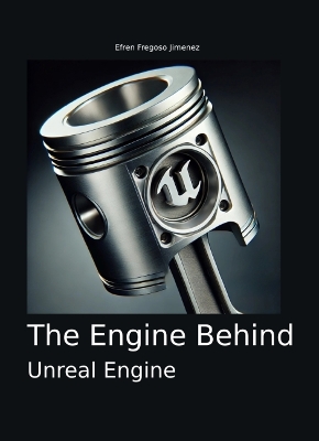 The Engine Behind Unreal Engine: A Thorough, Structured Exploration of Unreal Engine Covering All Features and Uses for Game Development, Simulation, and Real-Time Applications - Fregoso Jimenez, Efren (Editor)