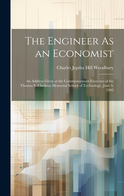 The Engineer As an Economist: An Address Given at the Commencement Exercises of the Thomas S. Clarkson Memorial School of Technology, June 9, 1905 - Woodbury, Charles Jeptha Hill