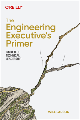 The Engineering Executive's Primer: Impactful Technical Leadership - Larson, Will