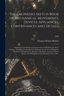 The Engineer's Sketch-book of Mechanical Movements, Devices, Appliances, Contrivances and Details: Employed in the Design and Construction of Machinery for Every Purpose: Classified and Arranged for Reference for the Use of Engineers, Mechanical...; 1890 - Barber, Thomas Walter