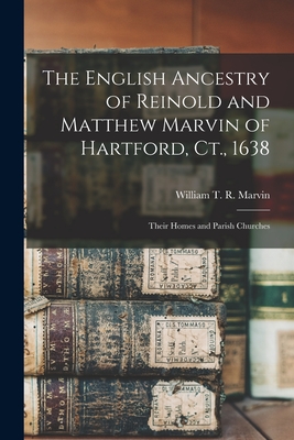 The English Ancestry of Reinold and Matthew Marvin of Hartford, Ct., 1638: Their Homes and Parish Churches - Marvin, William T R (William Theoph (Creator)