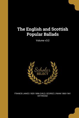 The English and Scottish Popular Ballads; Volume v3: 2 - Child, Francis James 1825-1896, and Kittredge, George Lyman 1860-1941