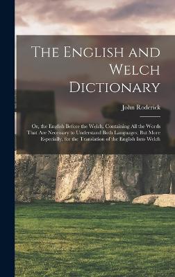 The English and Welch Dictionary: Or, the English Before the Welch. Containing All the Words That Are Necessary to Understand Both Languages; But More Especially, for the Translation of the English Into Welch - Roderick, John