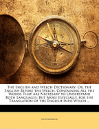 The English and Welch Dictionary: Or, the English Before the Welch. Containing All the Words That Are Necessary to Understand Both Languages; But More Especially, for the Translation of the English Into Welch
