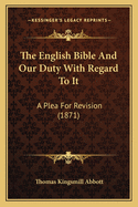 The English Bible And Our Duty With Regard To It: A Plea For Revision (1871)