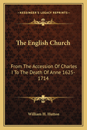 The English Church: From The Accession Of Charles I To The Death Of Anne 1625-1714