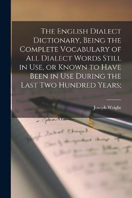 The English Dialect Dictionary, Being the Complete Vocabulary of all Dialect Words Still in use, or Known to Have Been in use During the Last two Hundred Years; - Wright, Joseph