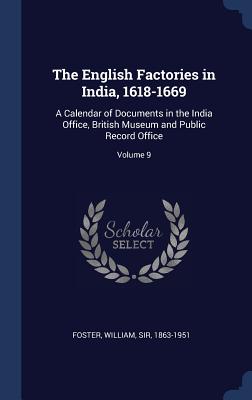 The English Factories in India, 1618-1669: A Calendar of Documents in the India Office, British Museum and Public Record Office; Volume 9 - Foster, William, Sir (Creator)