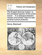 The English Fencing-Master: Or, the Compleat Tuterour of the Small Sword ... in a Dialogue Between Master and Scholar. Adorn'd with Several Curious Postures