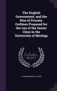 The English Government, and the Rise of Prussia. Outlines Prepared for the use of the Senior Class in the University of Michiga