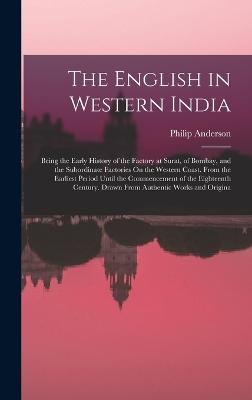 The English in Western India: Being the Early History of the Factory at Surat, of Bombay, and the Subordinate Factories On the Western Coast. From the Earliest Period Until the Commencement of the Eighteenth Century. Drawn From Authentic Works and Origina - Anderson, Philip