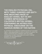 The English Physician, Enl. with Three Hundred and Sixty-Nine Medicines Made of English Herbs, Not in Any Former Impression of Culpeper's British Herbal, Containing an Astrologo-Physical Discourse on the Various Herbs of This Nation; Illustrated with...