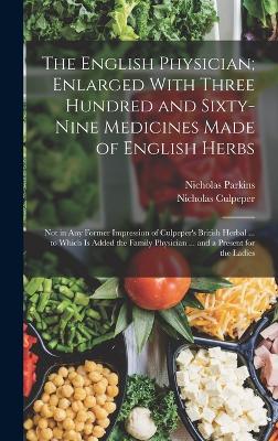 The English Physician; Enlarged With Three Hundred and Sixty-Nine Medicines Made of English Herbs: Not in Any Former Impression of Culpeper's British Herbal ... to Which Is Added the Family Physician ... and a Present for the Ladies - Culpeper, Nicholas, and Parkins, Nicholas